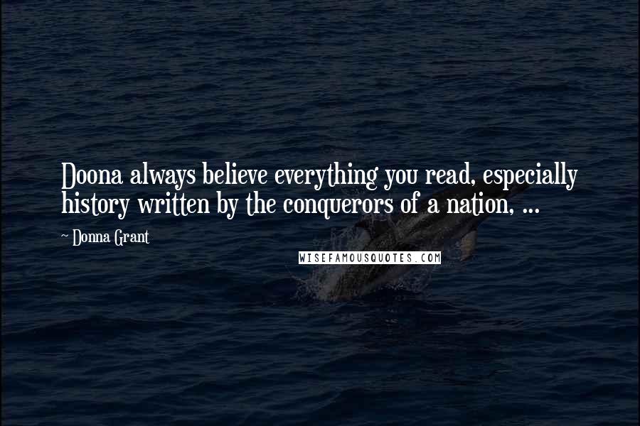 Donna Grant Quotes: Doona always believe everything you read, especially history written by the conquerors of a nation, ...