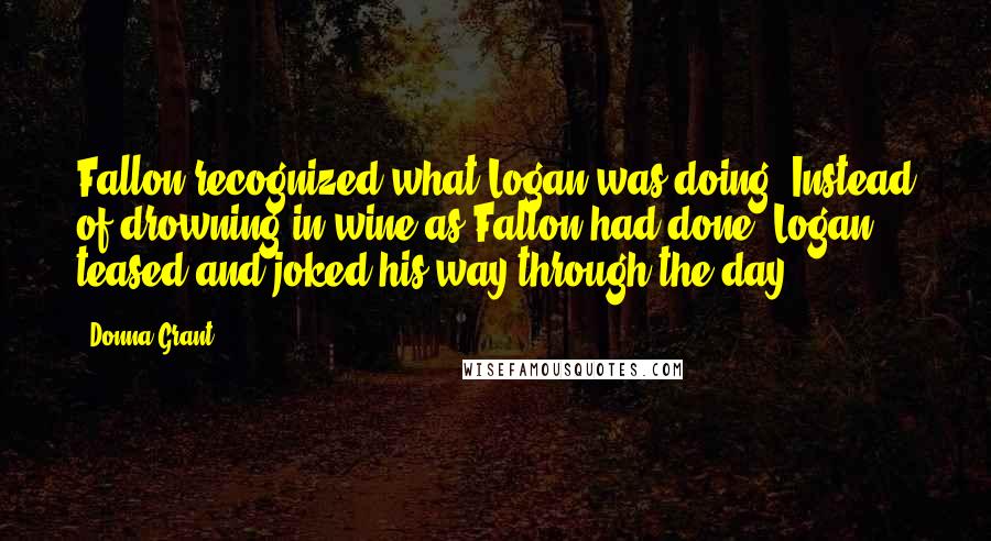 Donna Grant Quotes: Fallon recognized what Logan was doing. Instead of drowning in wine as Fallon had done, Logan teased and joked his way through the day.