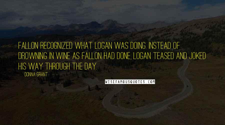 Donna Grant Quotes: Fallon recognized what Logan was doing. Instead of drowning in wine as Fallon had done, Logan teased and joked his way through the day.