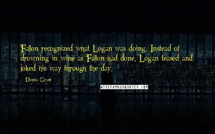 Donna Grant Quotes: Fallon recognized what Logan was doing. Instead of drowning in wine as Fallon had done, Logan teased and joked his way through the day.