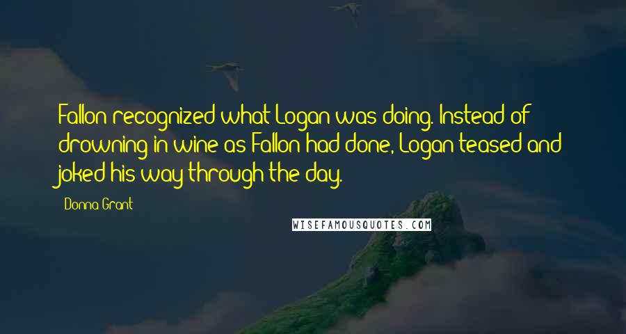 Donna Grant Quotes: Fallon recognized what Logan was doing. Instead of drowning in wine as Fallon had done, Logan teased and joked his way through the day.