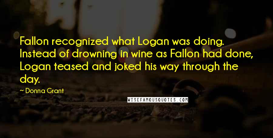 Donna Grant Quotes: Fallon recognized what Logan was doing. Instead of drowning in wine as Fallon had done, Logan teased and joked his way through the day.