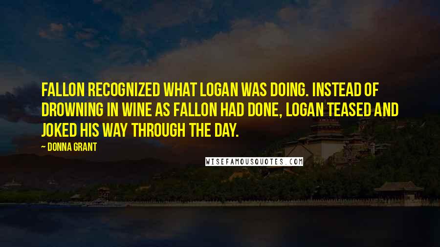 Donna Grant Quotes: Fallon recognized what Logan was doing. Instead of drowning in wine as Fallon had done, Logan teased and joked his way through the day.