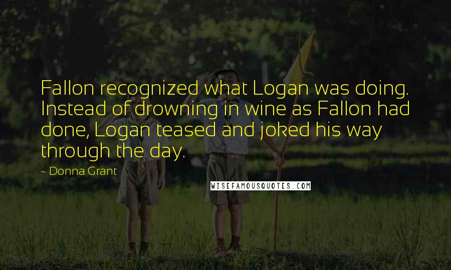 Donna Grant Quotes: Fallon recognized what Logan was doing. Instead of drowning in wine as Fallon had done, Logan teased and joked his way through the day.