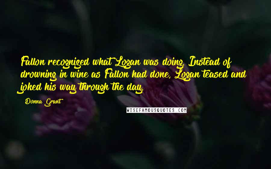 Donna Grant Quotes: Fallon recognized what Logan was doing. Instead of drowning in wine as Fallon had done, Logan teased and joked his way through the day.