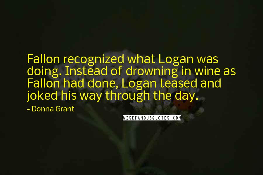 Donna Grant Quotes: Fallon recognized what Logan was doing. Instead of drowning in wine as Fallon had done, Logan teased and joked his way through the day.