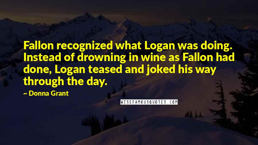 Donna Grant Quotes: Fallon recognized what Logan was doing. Instead of drowning in wine as Fallon had done, Logan teased and joked his way through the day.