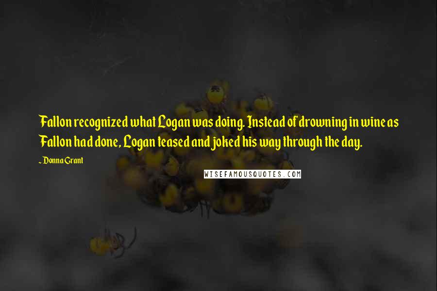 Donna Grant Quotes: Fallon recognized what Logan was doing. Instead of drowning in wine as Fallon had done, Logan teased and joked his way through the day.