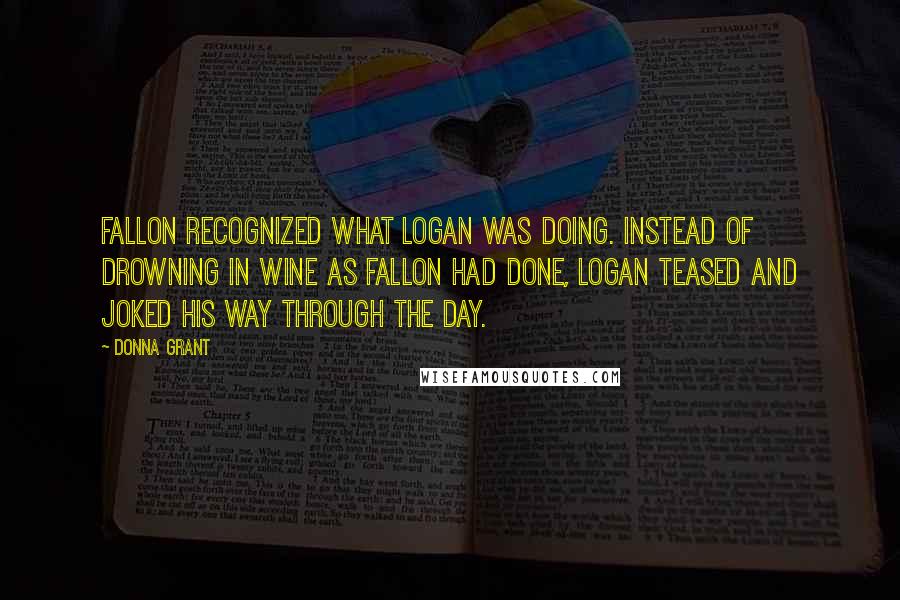 Donna Grant Quotes: Fallon recognized what Logan was doing. Instead of drowning in wine as Fallon had done, Logan teased and joked his way through the day.