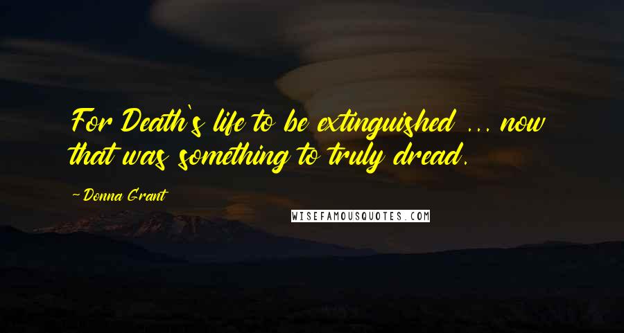 Donna Grant Quotes: For Death's life to be extinguished ... now that was something to truly dread.