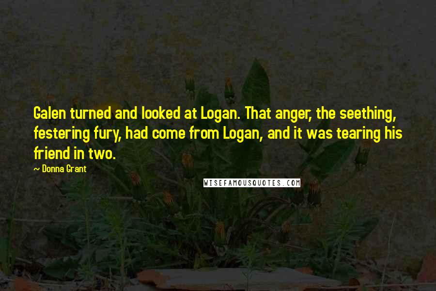 Donna Grant Quotes: Galen turned and looked at Logan. That anger, the seething, festering fury, had come from Logan, and it was tearing his friend in two.