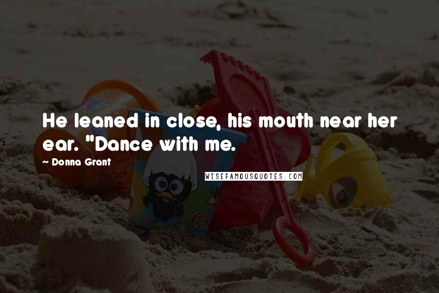 Donna Grant Quotes: He leaned in close, his mouth near her ear. "Dance with me.