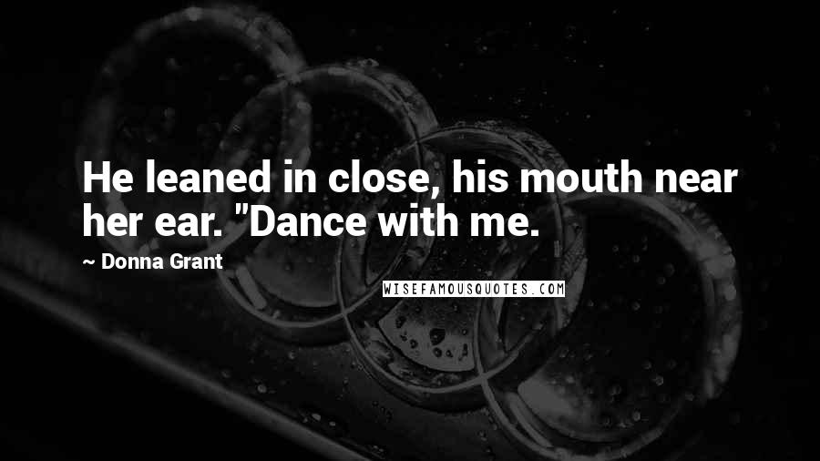 Donna Grant Quotes: He leaned in close, his mouth near her ear. "Dance with me.