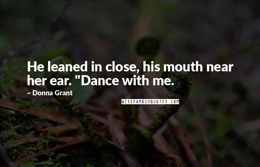 Donna Grant Quotes: He leaned in close, his mouth near her ear. "Dance with me.