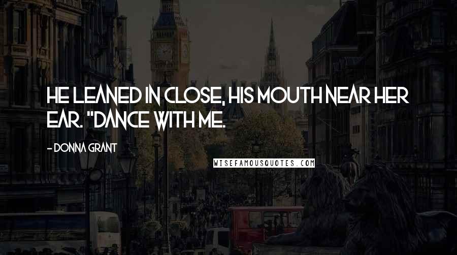 Donna Grant Quotes: He leaned in close, his mouth near her ear. "Dance with me.