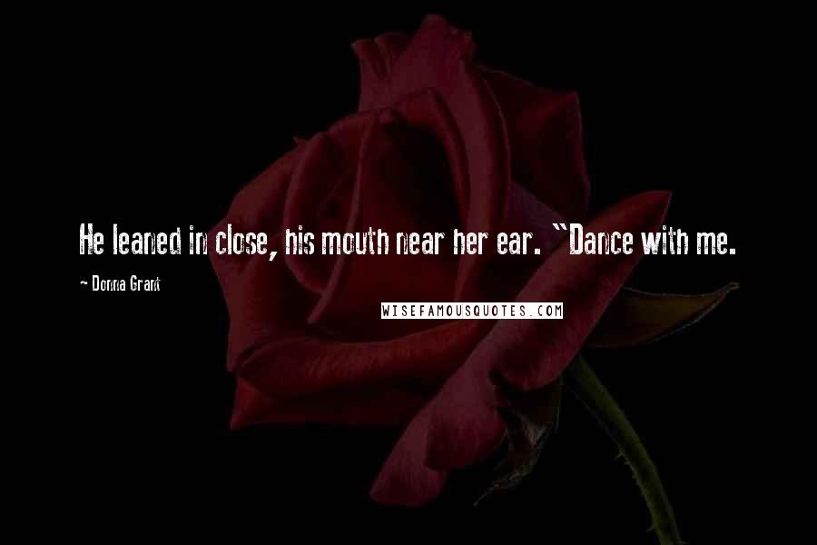 Donna Grant Quotes: He leaned in close, his mouth near her ear. "Dance with me.
