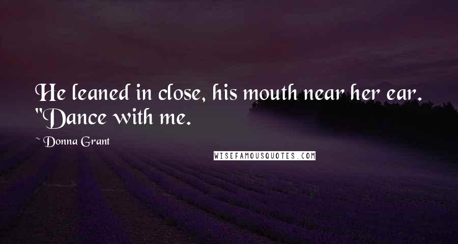 Donna Grant Quotes: He leaned in close, his mouth near her ear. "Dance with me.