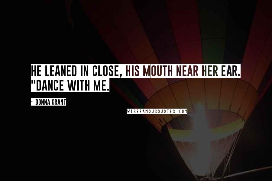 Donna Grant Quotes: He leaned in close, his mouth near her ear. "Dance with me.