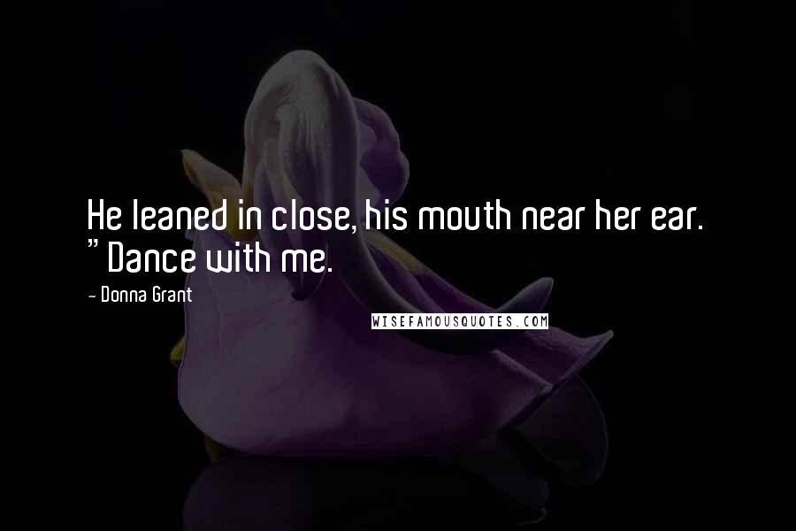 Donna Grant Quotes: He leaned in close, his mouth near her ear. "Dance with me.