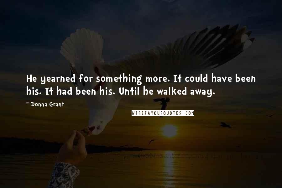 Donna Grant Quotes: He yearned for something more. It could have been his. It had been his. Until he walked away.