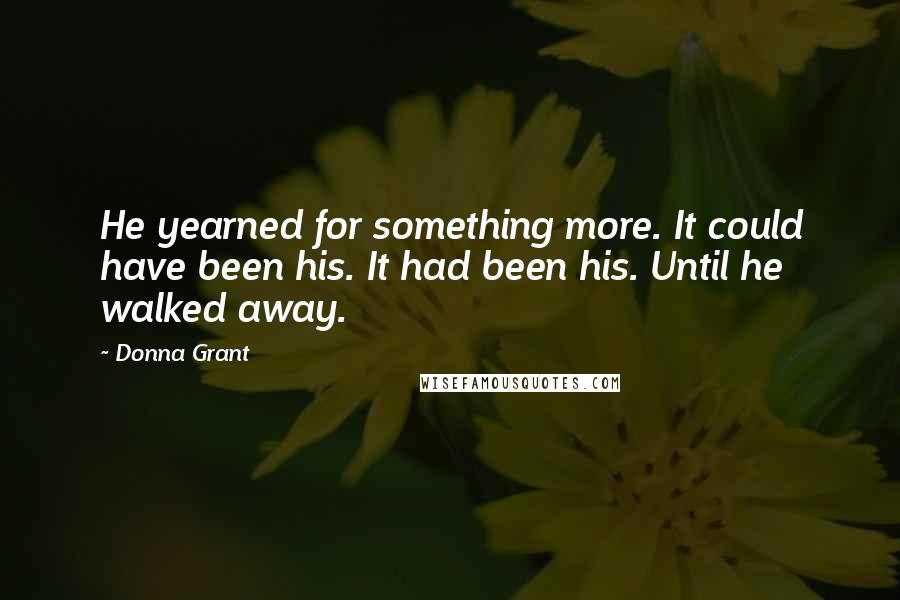 Donna Grant Quotes: He yearned for something more. It could have been his. It had been his. Until he walked away.
