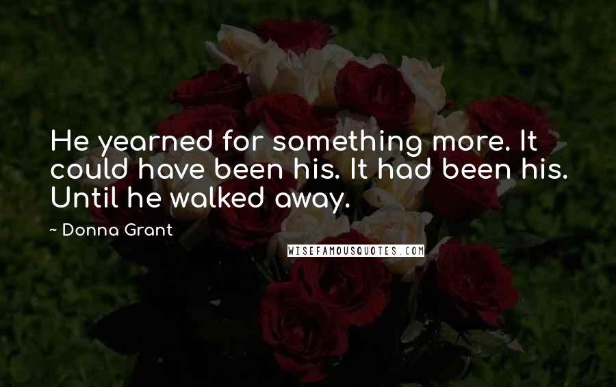 Donna Grant Quotes: He yearned for something more. It could have been his. It had been his. Until he walked away.
