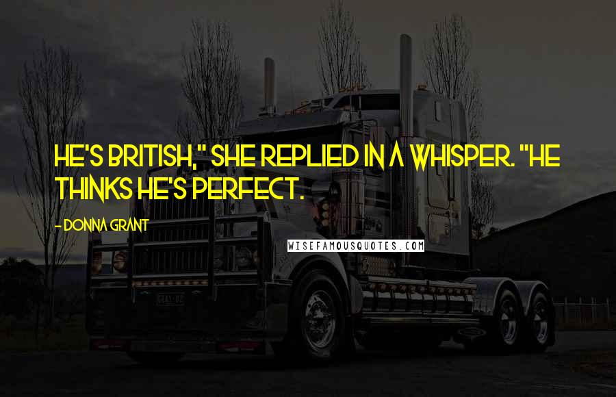 Donna Grant Quotes: He's British," she replied in a whisper. "He thinks he's perfect.