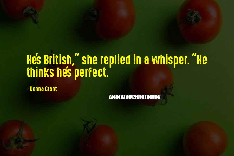 Donna Grant Quotes: He's British," she replied in a whisper. "He thinks he's perfect.