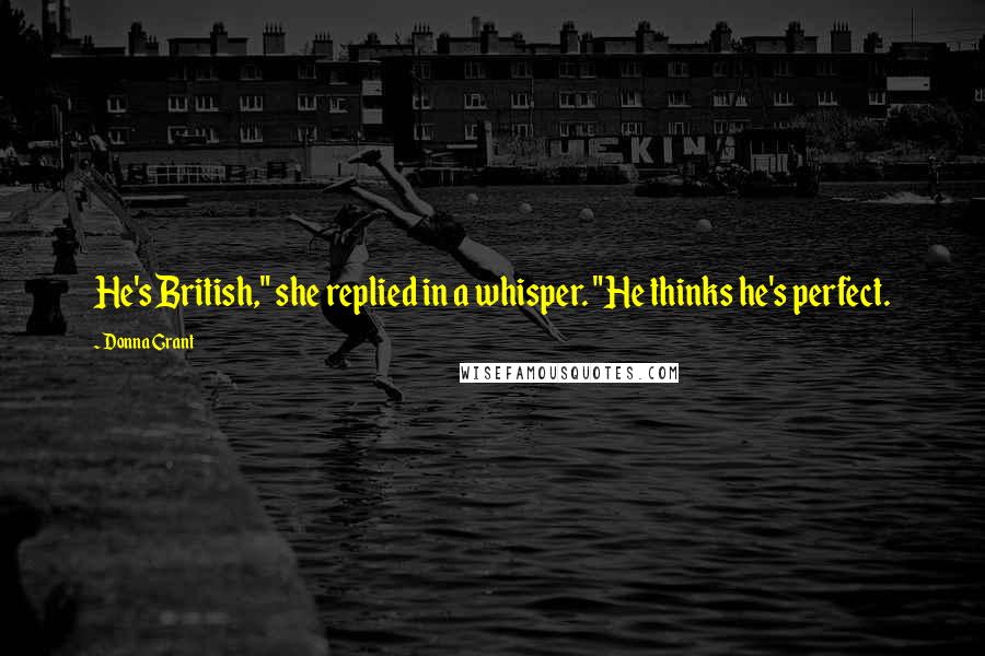 Donna Grant Quotes: He's British," she replied in a whisper. "He thinks he's perfect.