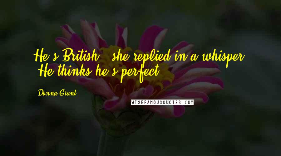 Donna Grant Quotes: He's British," she replied in a whisper. "He thinks he's perfect.