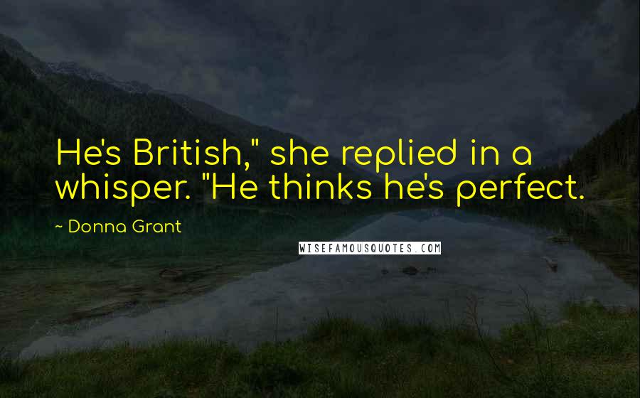 Donna Grant Quotes: He's British," she replied in a whisper. "He thinks he's perfect.