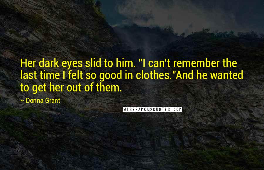 Donna Grant Quotes: Her dark eyes slid to him. "I can't remember the last time I felt so good in clothes."And he wanted to get her out of them.