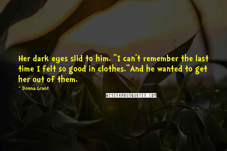 Donna Grant Quotes: Her dark eyes slid to him. "I can't remember the last time I felt so good in clothes."And he wanted to get her out of them.