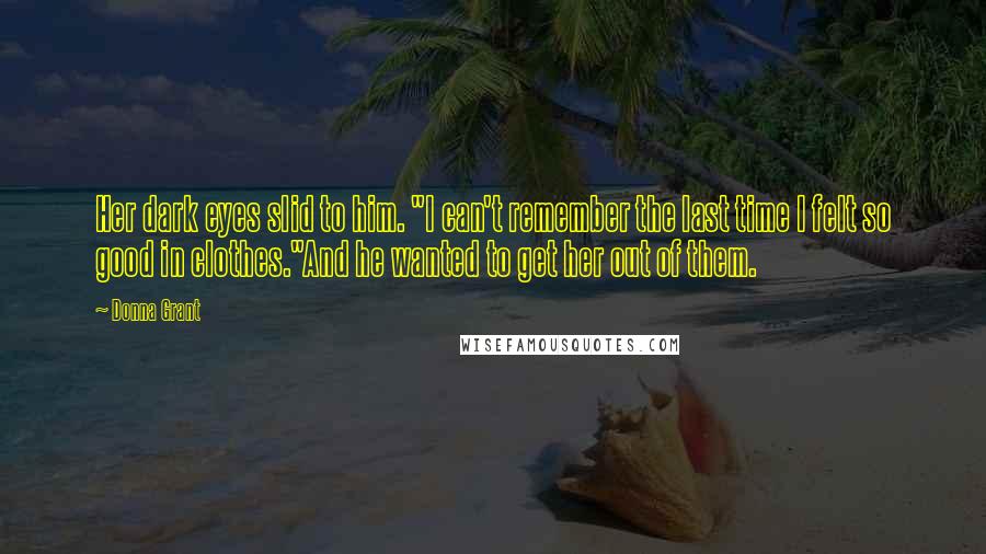Donna Grant Quotes: Her dark eyes slid to him. "I can't remember the last time I felt so good in clothes."And he wanted to get her out of them.
