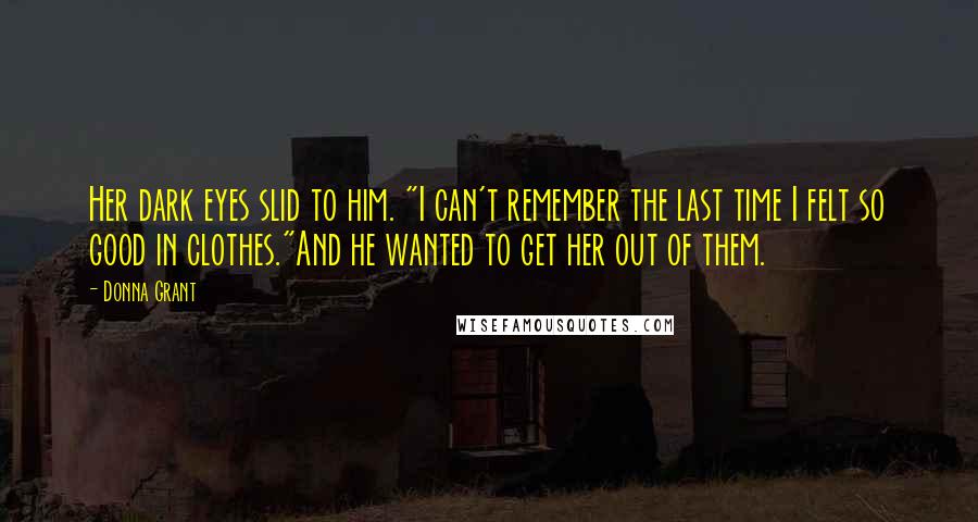 Donna Grant Quotes: Her dark eyes slid to him. "I can't remember the last time I felt so good in clothes."And he wanted to get her out of them.