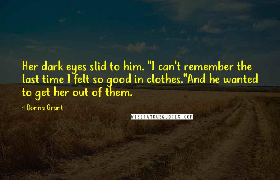 Donna Grant Quotes: Her dark eyes slid to him. "I can't remember the last time I felt so good in clothes."And he wanted to get her out of them.