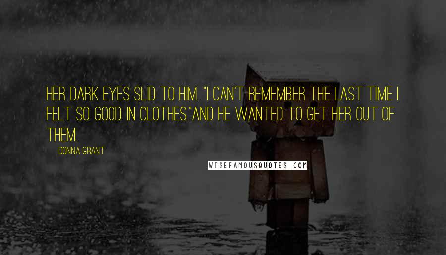 Donna Grant Quotes: Her dark eyes slid to him. "I can't remember the last time I felt so good in clothes."And he wanted to get her out of them.