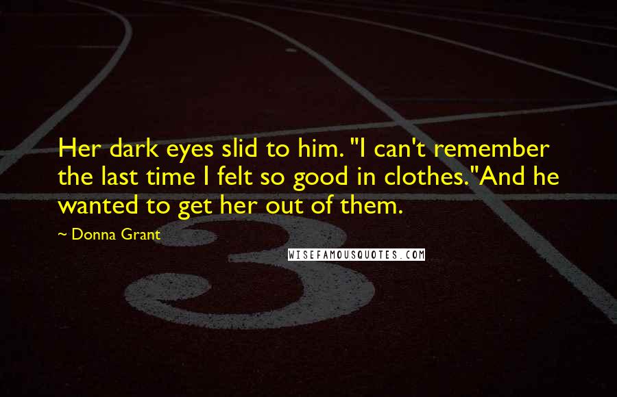 Donna Grant Quotes: Her dark eyes slid to him. "I can't remember the last time I felt so good in clothes."And he wanted to get her out of them.