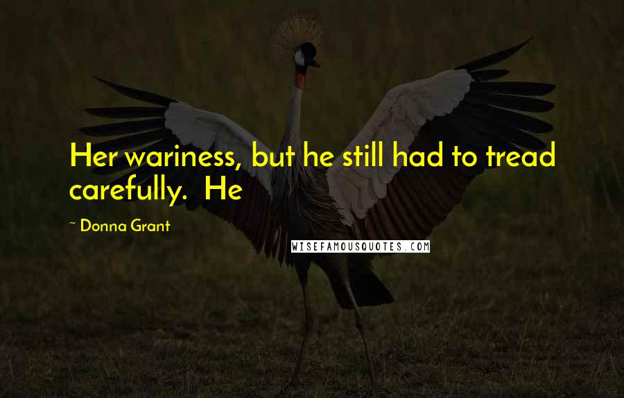 Donna Grant Quotes: Her wariness, but he still had to tread carefully.  He
