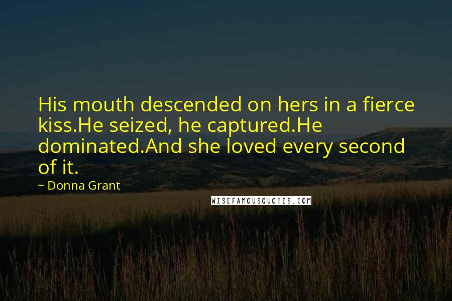 Donna Grant Quotes: His mouth descended on hers in a fierce kiss.He seized, he captured.He dominated.And she loved every second of it.