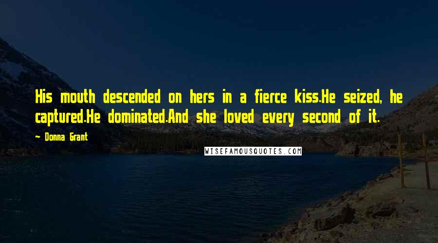 Donna Grant Quotes: His mouth descended on hers in a fierce kiss.He seized, he captured.He dominated.And she loved every second of it.