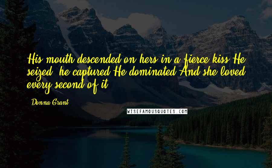 Donna Grant Quotes: His mouth descended on hers in a fierce kiss.He seized, he captured.He dominated.And she loved every second of it.