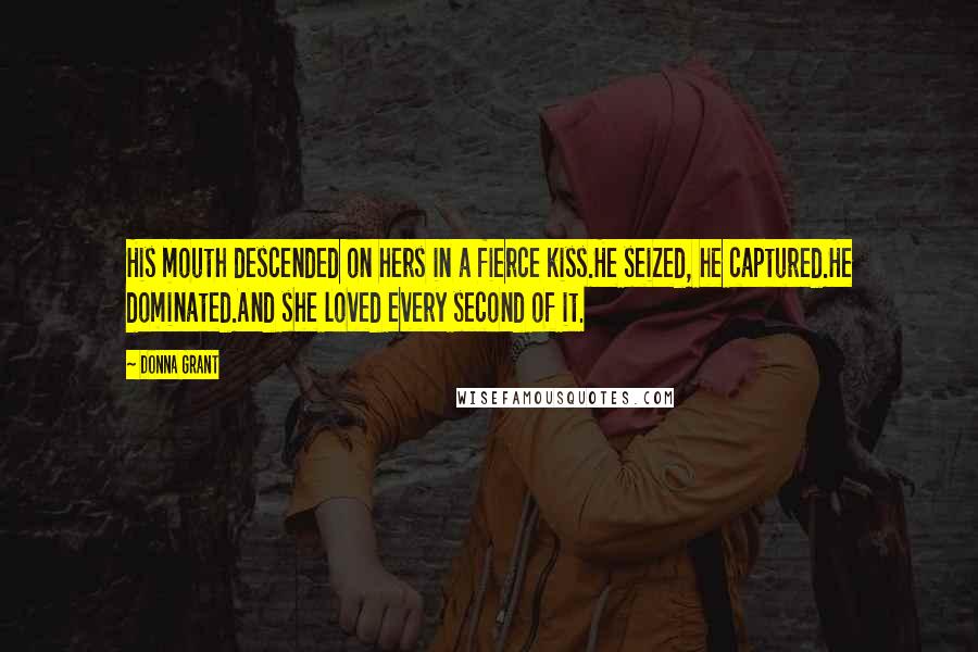 Donna Grant Quotes: His mouth descended on hers in a fierce kiss.He seized, he captured.He dominated.And she loved every second of it.