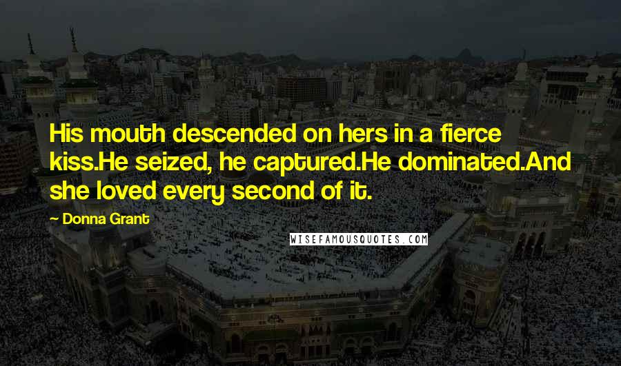 Donna Grant Quotes: His mouth descended on hers in a fierce kiss.He seized, he captured.He dominated.And she loved every second of it.