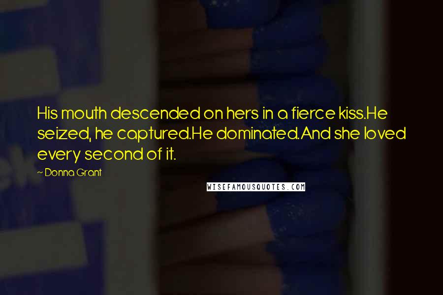 Donna Grant Quotes: His mouth descended on hers in a fierce kiss.He seized, he captured.He dominated.And she loved every second of it.