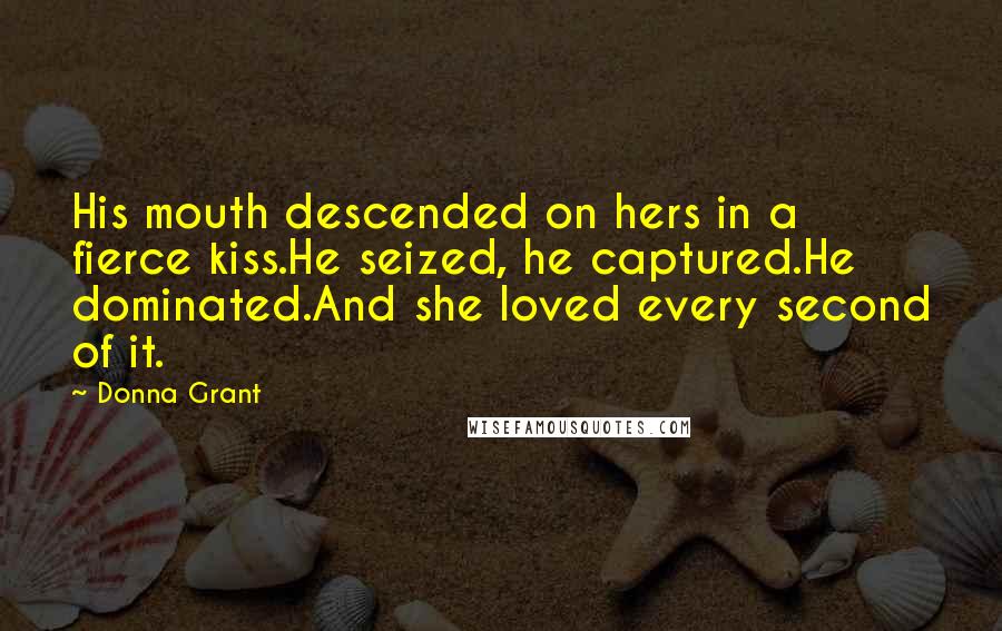 Donna Grant Quotes: His mouth descended on hers in a fierce kiss.He seized, he captured.He dominated.And she loved every second of it.
