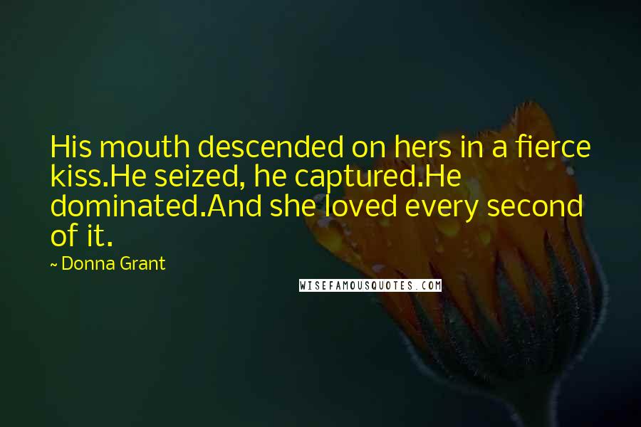 Donna Grant Quotes: His mouth descended on hers in a fierce kiss.He seized, he captured.He dominated.And she loved every second of it.