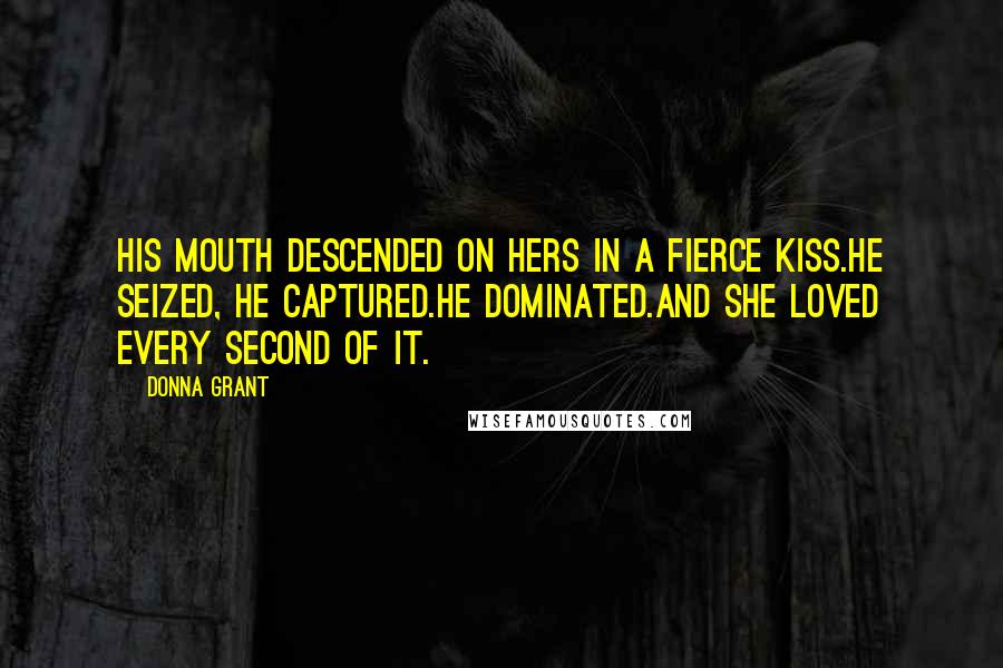 Donna Grant Quotes: His mouth descended on hers in a fierce kiss.He seized, he captured.He dominated.And she loved every second of it.