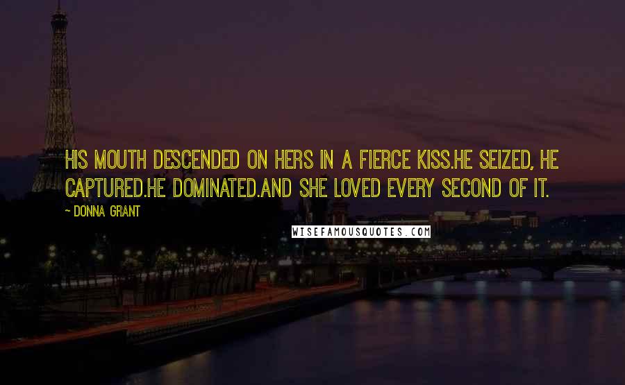 Donna Grant Quotes: His mouth descended on hers in a fierce kiss.He seized, he captured.He dominated.And she loved every second of it.