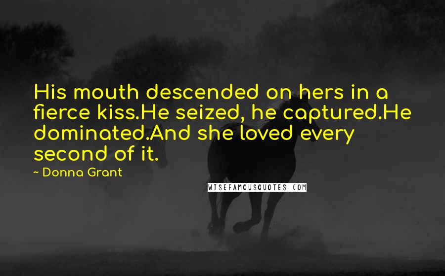 Donna Grant Quotes: His mouth descended on hers in a fierce kiss.He seized, he captured.He dominated.And she loved every second of it.